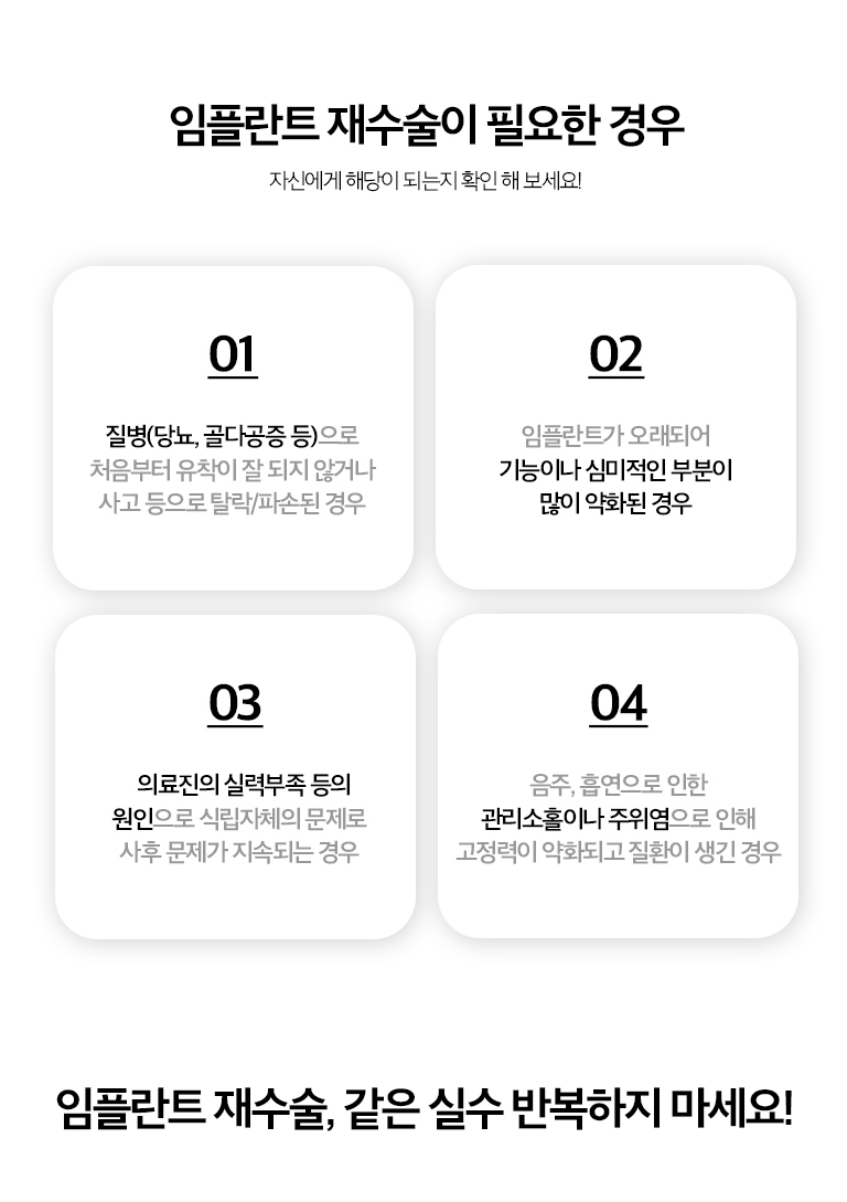 수원 임플란트 재수술 상세 안내 - 제거와 재식립을 고려하는 경우 - 임플란트가 움직이거나 뼈 손실이 광범위한 경우, 식립 위치 때문에 보철 회복이 어렵거나 반복적인 염증 원인이 해결되지 않는 경우에는 제거 후 재치료를 고려할 수 있습니다. / 뼈 손실이 있는 재수술 - 기존 임플란트를 제거한 뒤 결손된 뼈의 형태를 평가하고 뼈이식과 재식립 시점을 계획합니다. 조직 상태에 따라 같은 시기에 진행하거나 치유기간을 둘 수 있습니다.